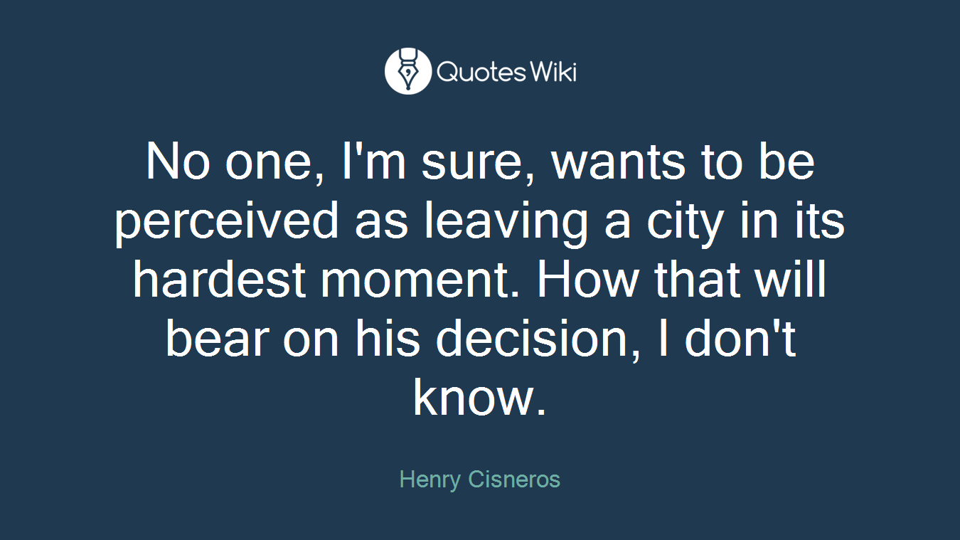 No one, I'm sure, wants to be perceived as leaving a city in its hardest moment. How that will bear on his decision, I don't know.