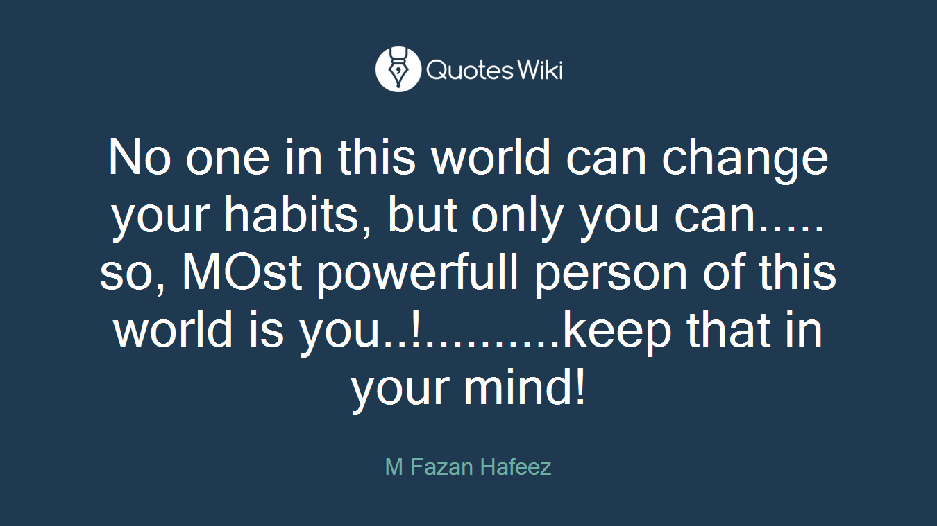 No one in this world can change your habits, but only you can..... so, MOst powerfull person of this world is you..!..........keep that in your mind!