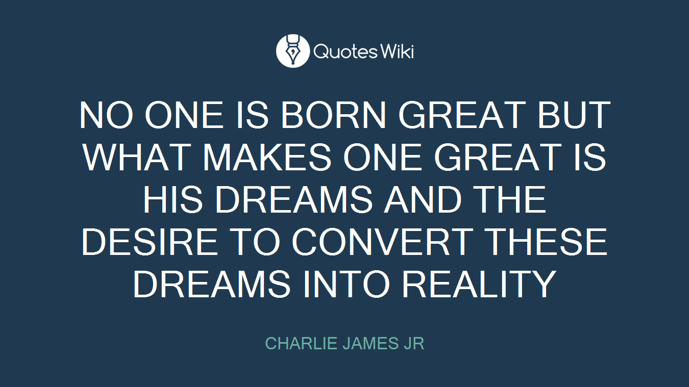 NO ONE IS BORN GREAT BUT WHAT MAKES ONE GREAT IS HIS DREAMS AND THE DESIRE TO CONVERT THESE DREAMS INTO REALITY
