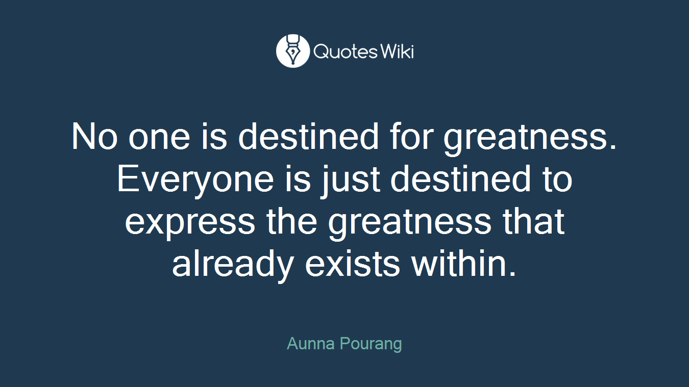 No one is destined for greatness. Everyone is just destined to express the greatness that already exists within.