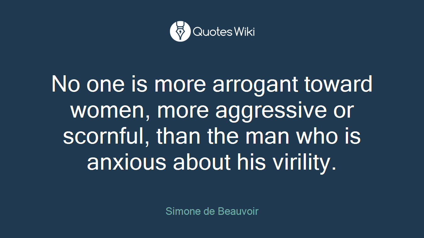 No one is more arrogant toward women, more aggressive or scornful, than the man who is anxious about his virility.