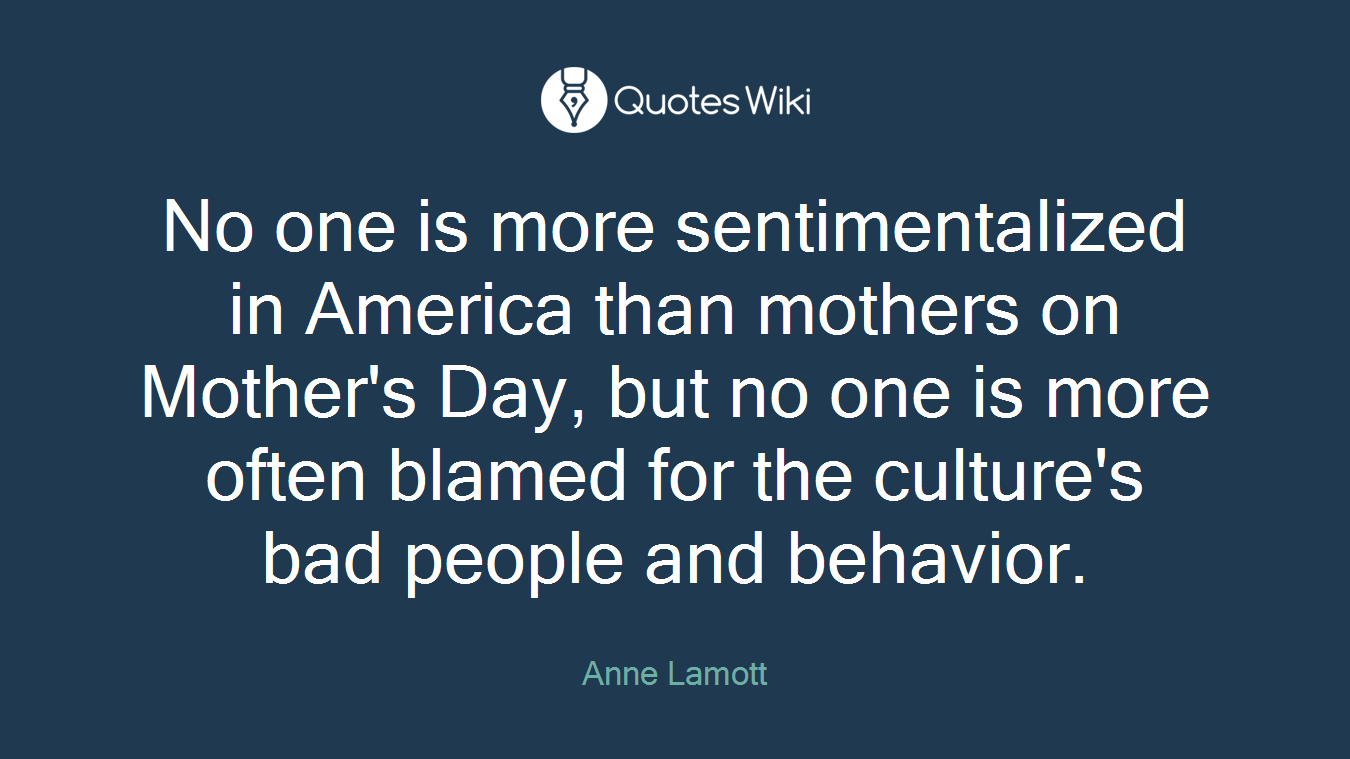 No one is more sentimentalized in America than mothers on Mother's Day, but no one is more often blamed for the culture's bad people and behavior.