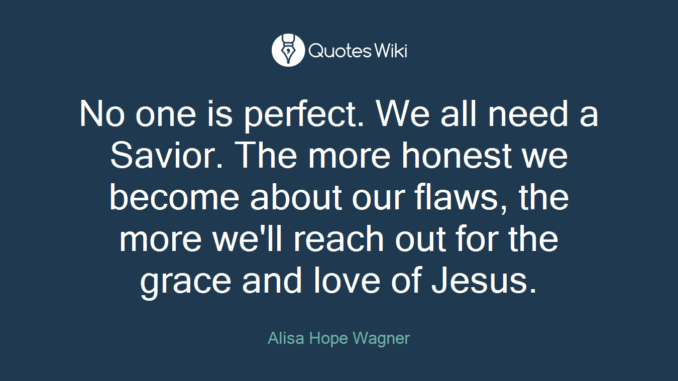 No one is perfect. We all need a Savior. The more honest we become about our flaws, the more we'll reach out for the grace and love of Jesus.