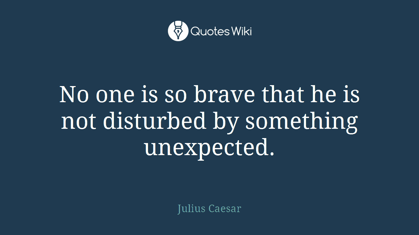 No one is so brave that he is not disturbed by something unexpected.