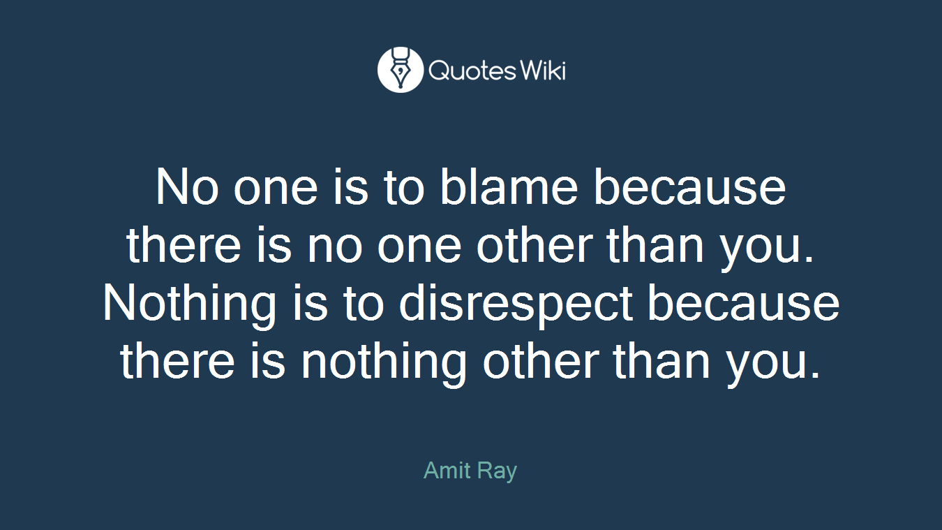No one is to blame because there is no one other than you. Nothing is to disrespect because there is nothing other than you.