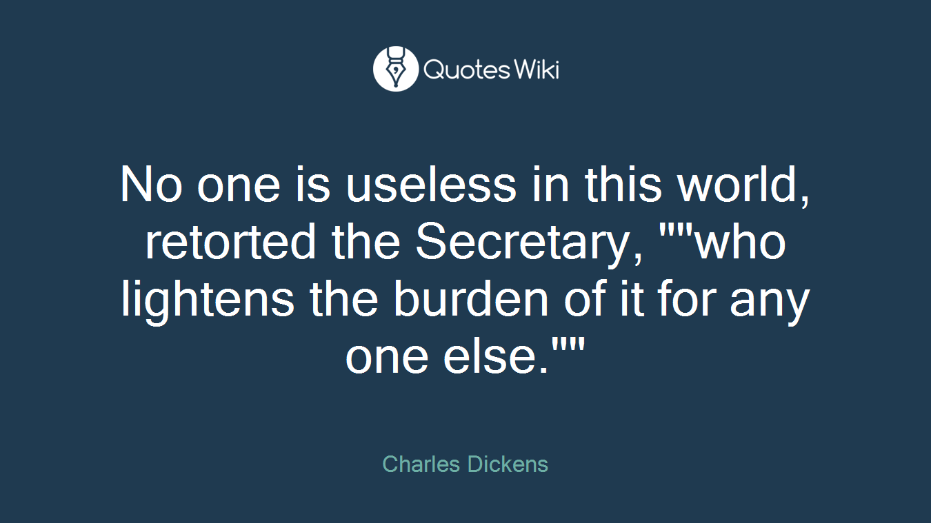 No one is useless in this world, retorted the Secretary, ""who lightens the burden of it for any one else.""