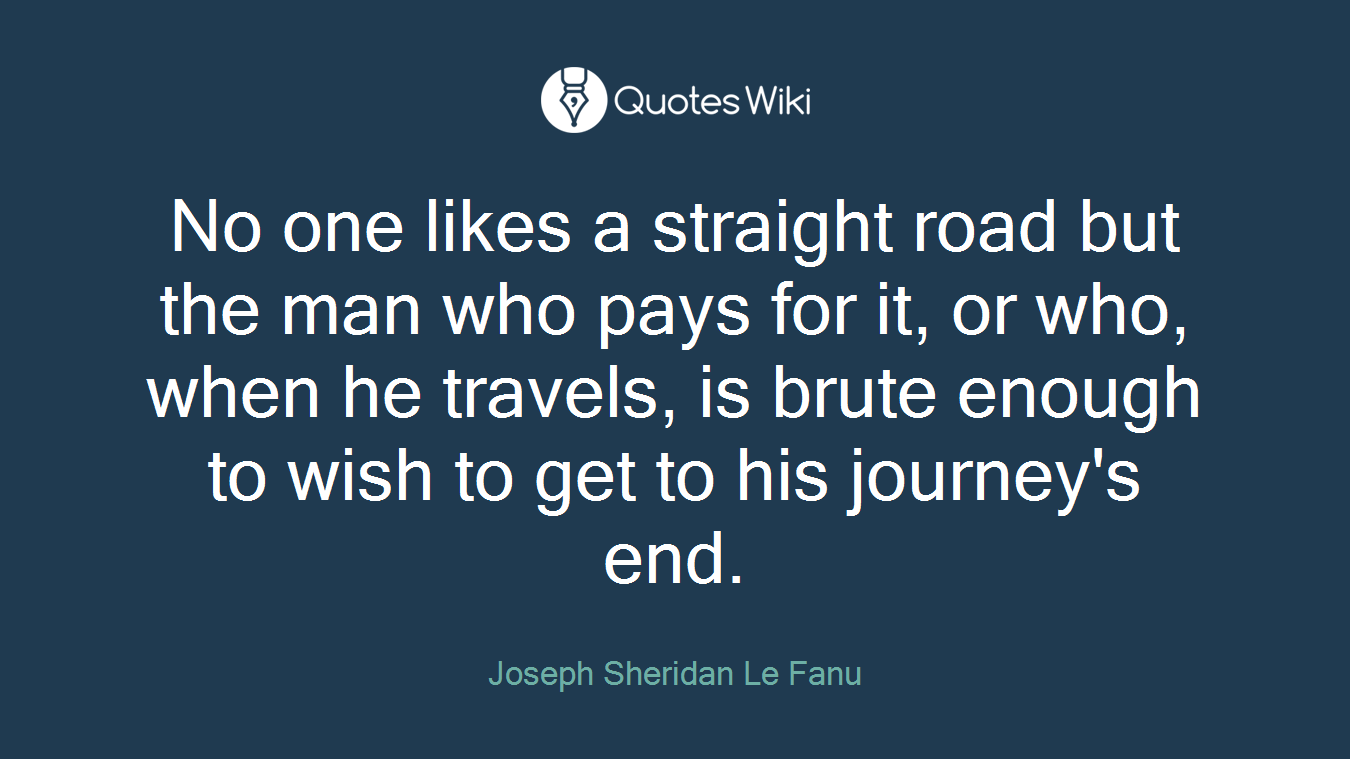 No one likes a straight road but the man who pays for it, or who, when he travels, is brute enough to wish to get to his journey's end.