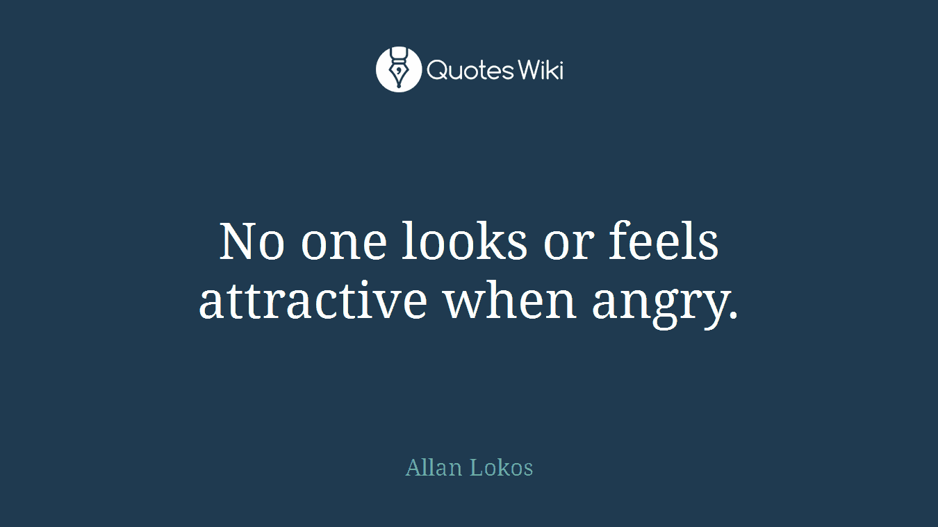 No one looks or feels attractive when angry.