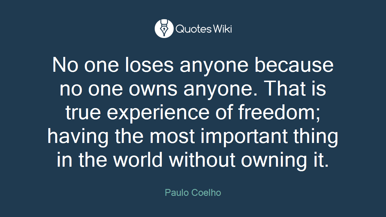 No one loses anyone because no one owns anyone. That is true experience of freedom; having the most important thing in the world without owning it.