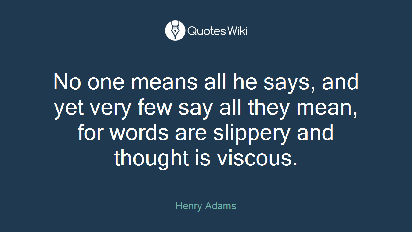 No one means all he says, and yet very few say all they mean, for words are slippery and thought is viscous.