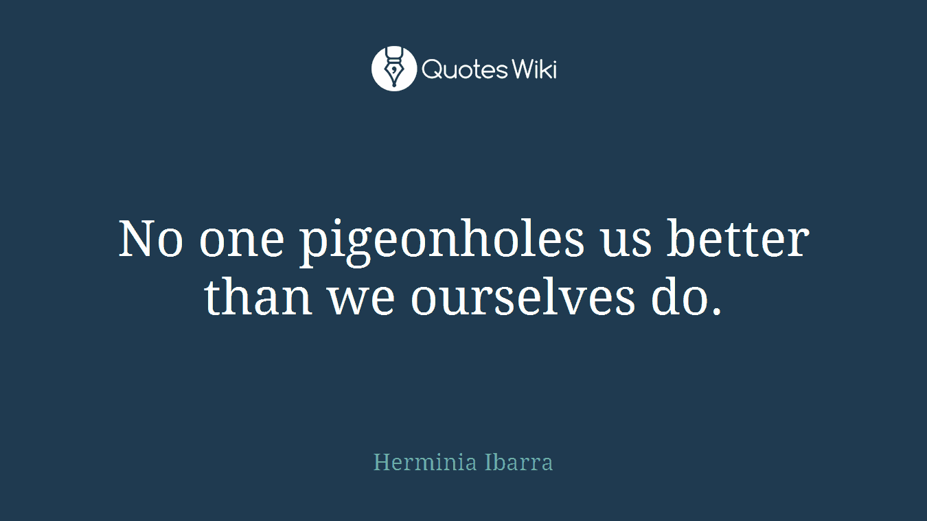 No one pigeonholes us better than we ourselves do.