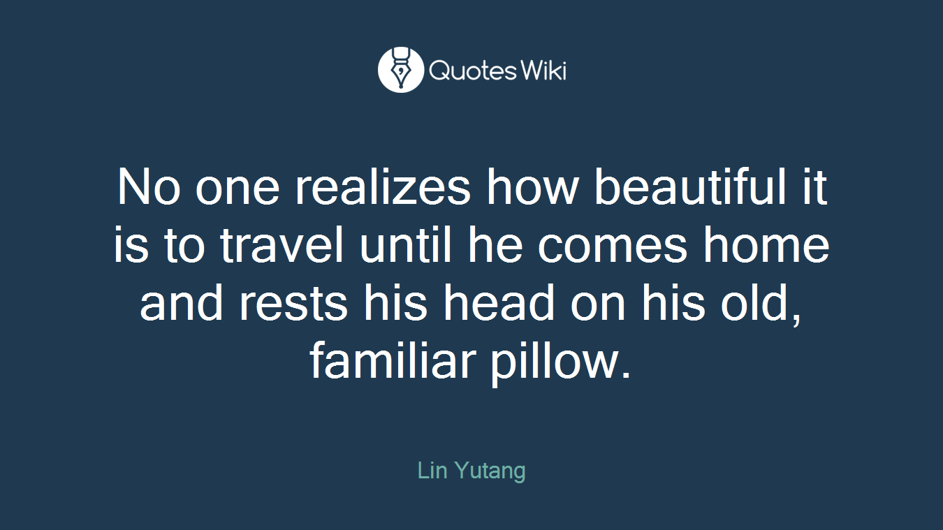 No one realizes how beautiful it is to travel until he comes home and rests his head on his old, familiar pillow.