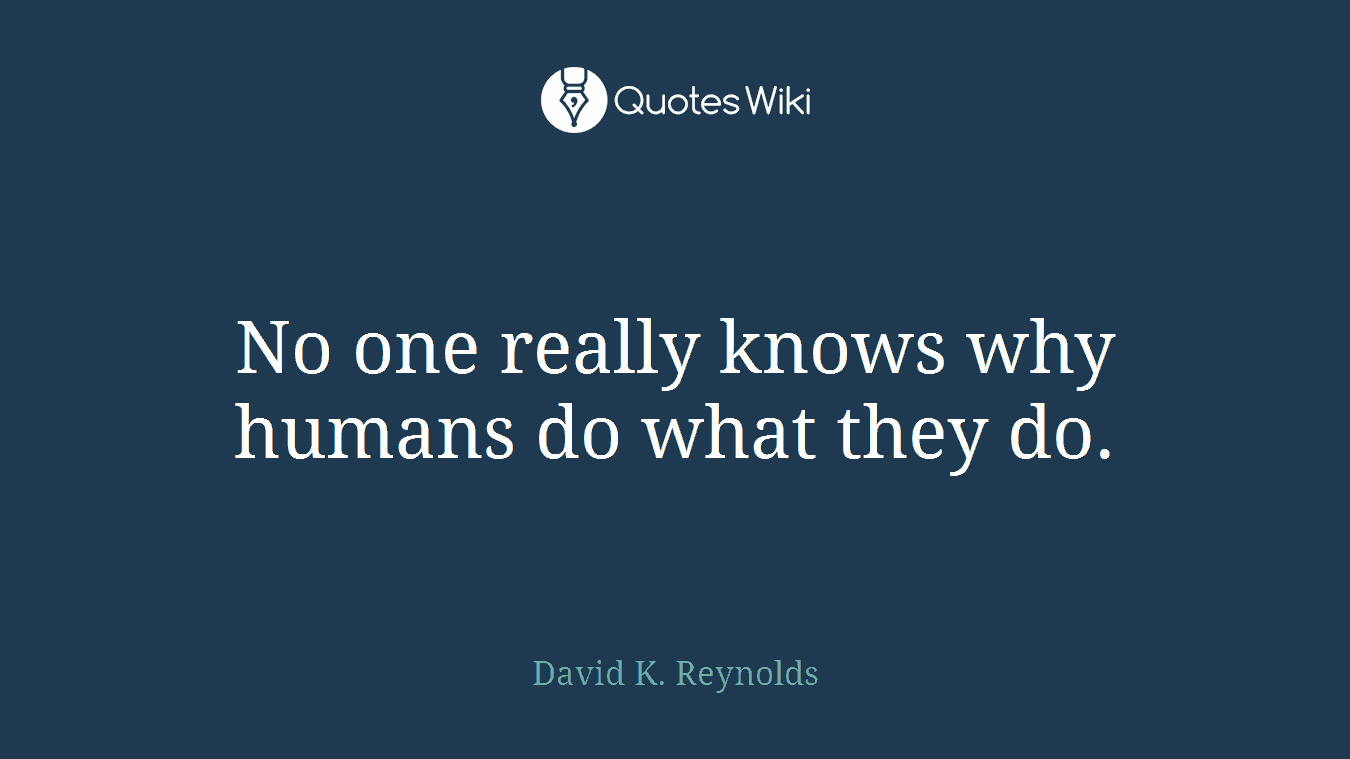 No one really knows why humans do what they do.