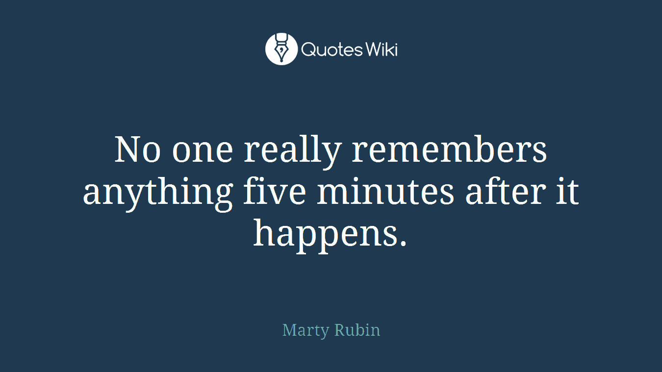 No one really remembers anything five minutes after it happens.