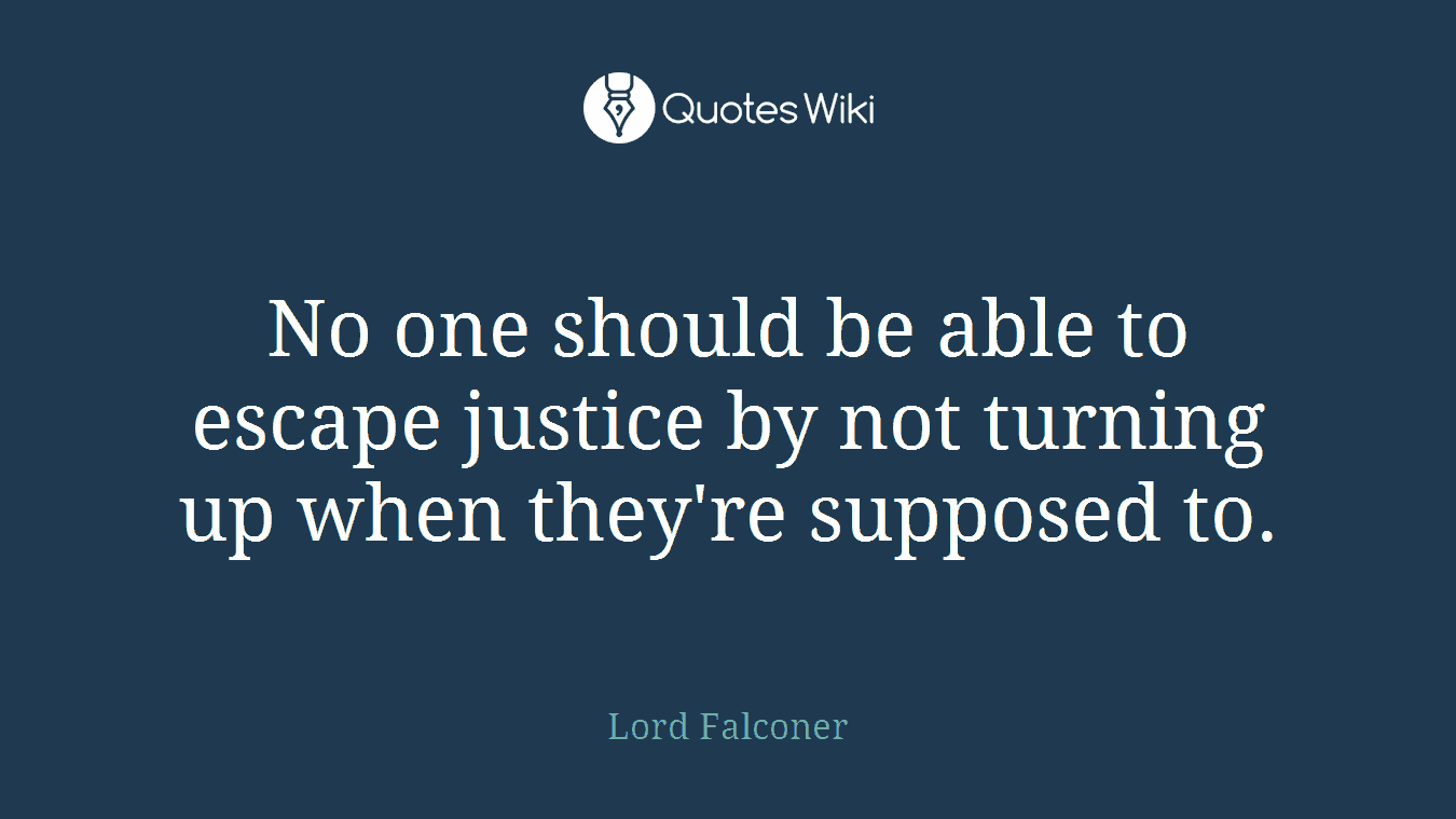 No one should be able to escape justice by not turning up when they're supposed to.