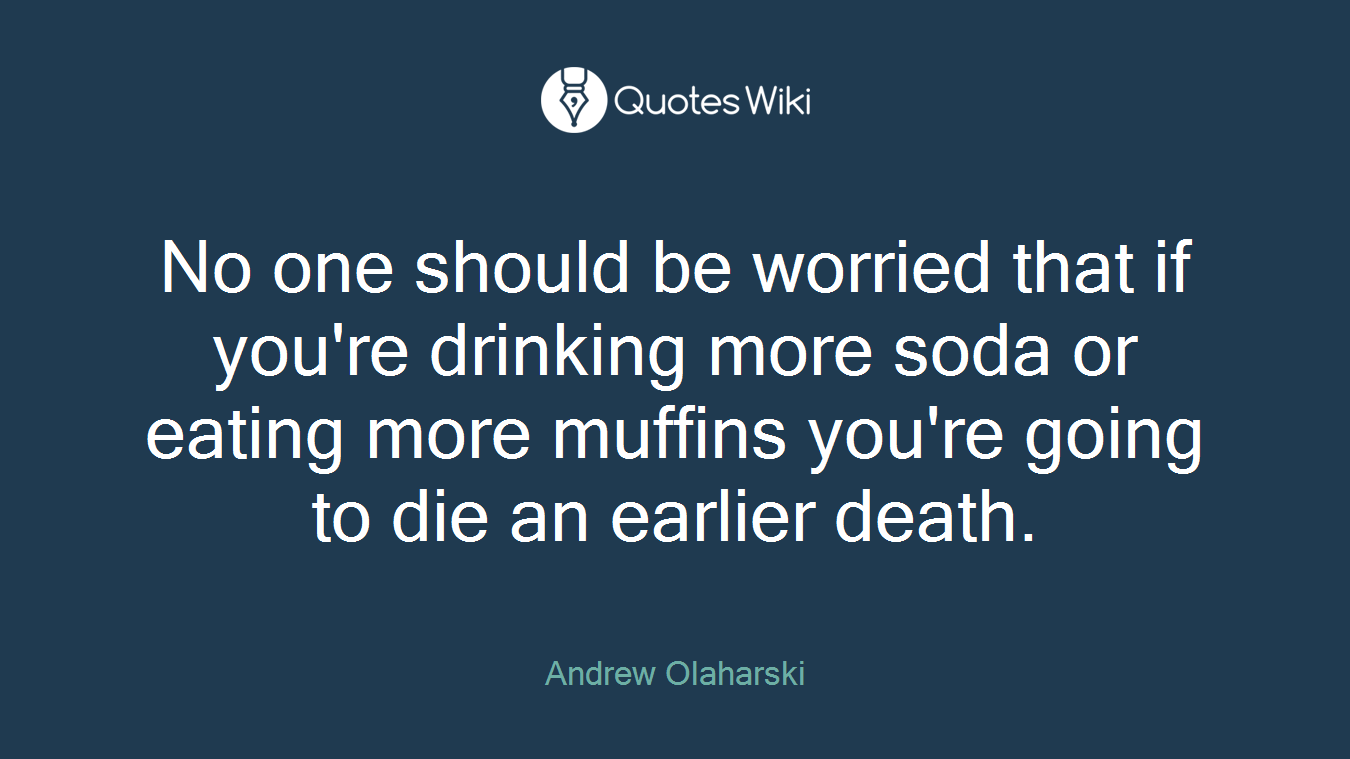 No one should be worried that if you're drinking more soda or eating more muffins you're going to die an earlier death.