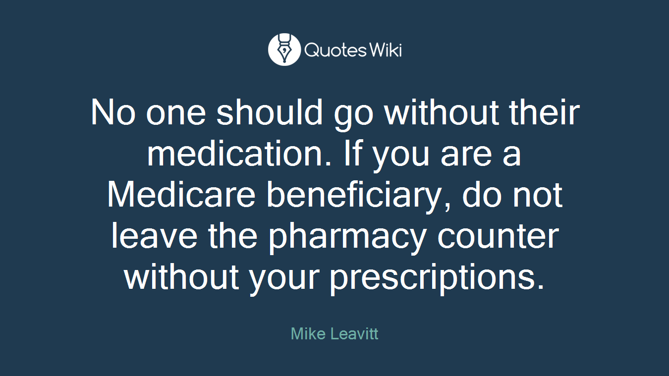 No one should go without their medication. If you are a Medicare beneficiary, do not leave the pharmacy counter without your prescriptions.