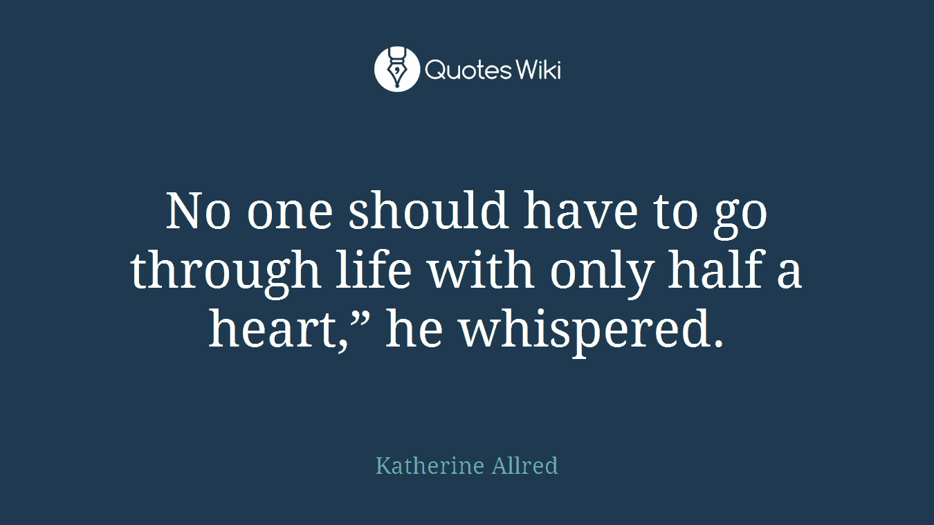 No one should have to go through life with only half a heart,” he whispered.