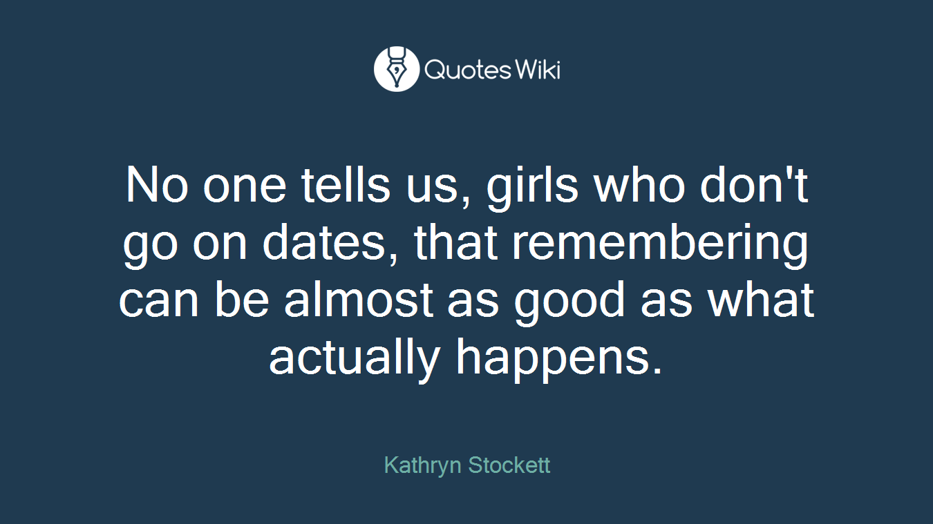 No one tells us, girls who don't go on dates, that remembering can be almost as good as what actually happens.