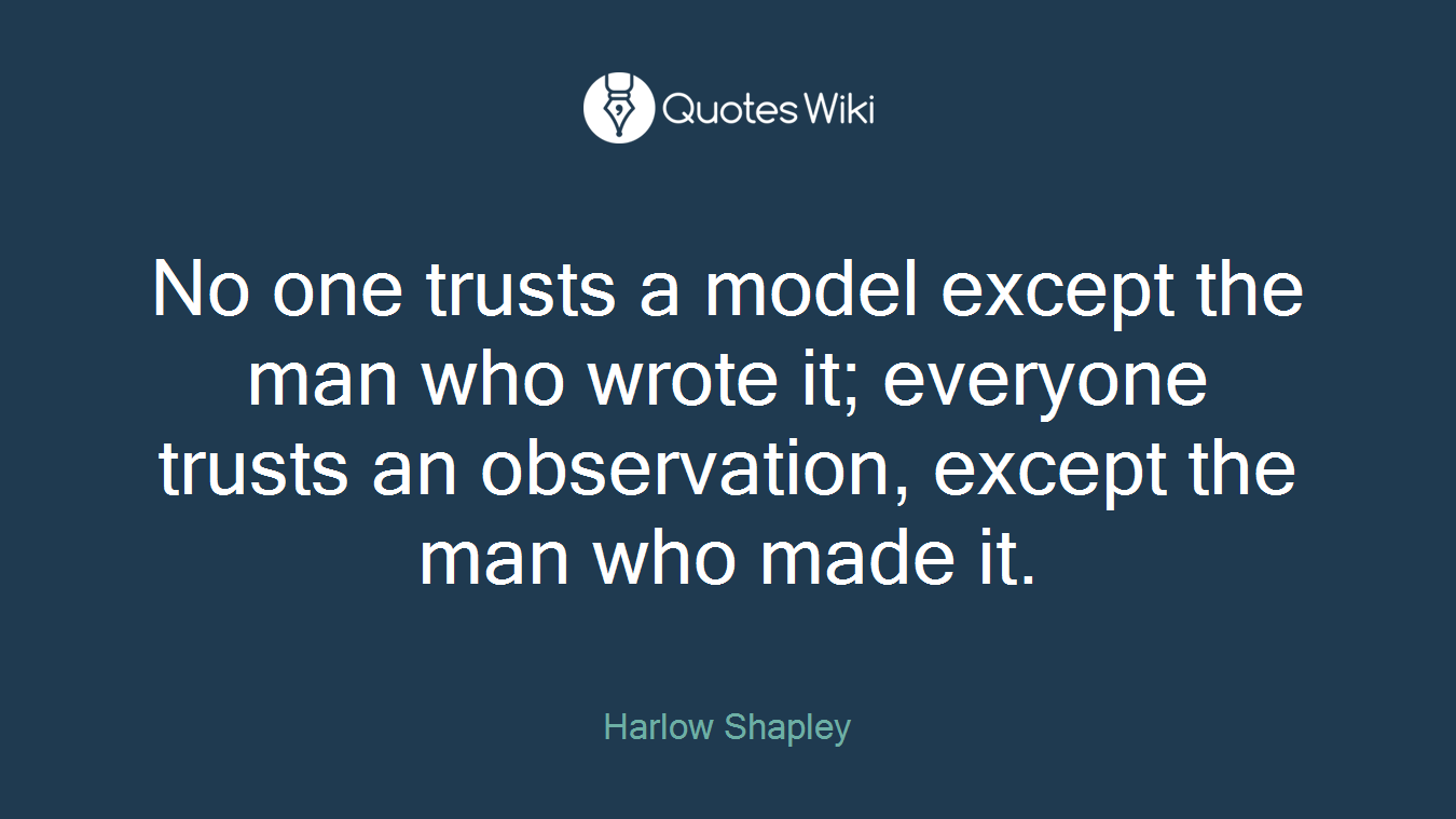 No one trusts a model except the man who wrote it; everyone trusts an observation, except the man who made it.