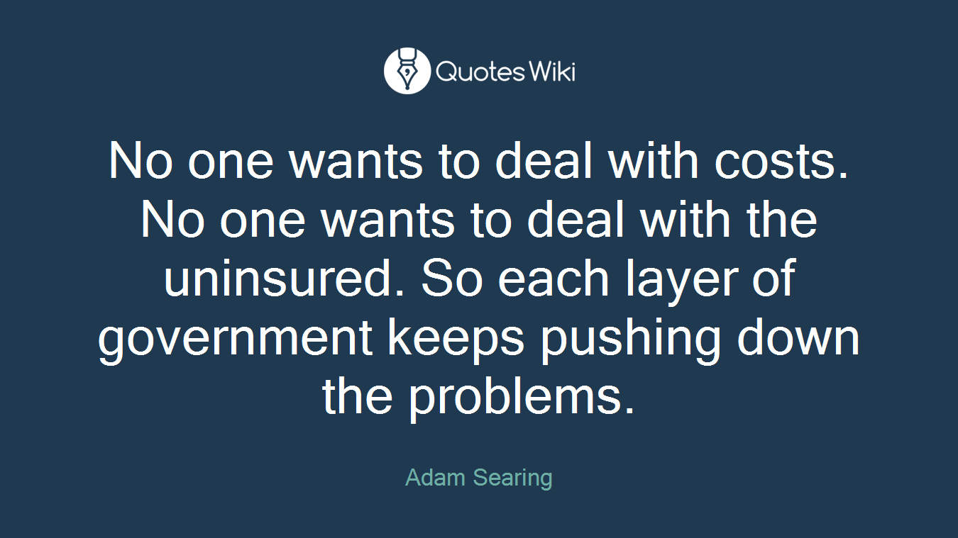 No one wants to deal with costs. No one wants to deal with the uninsured. So each layer of government keeps pushing down the problems.