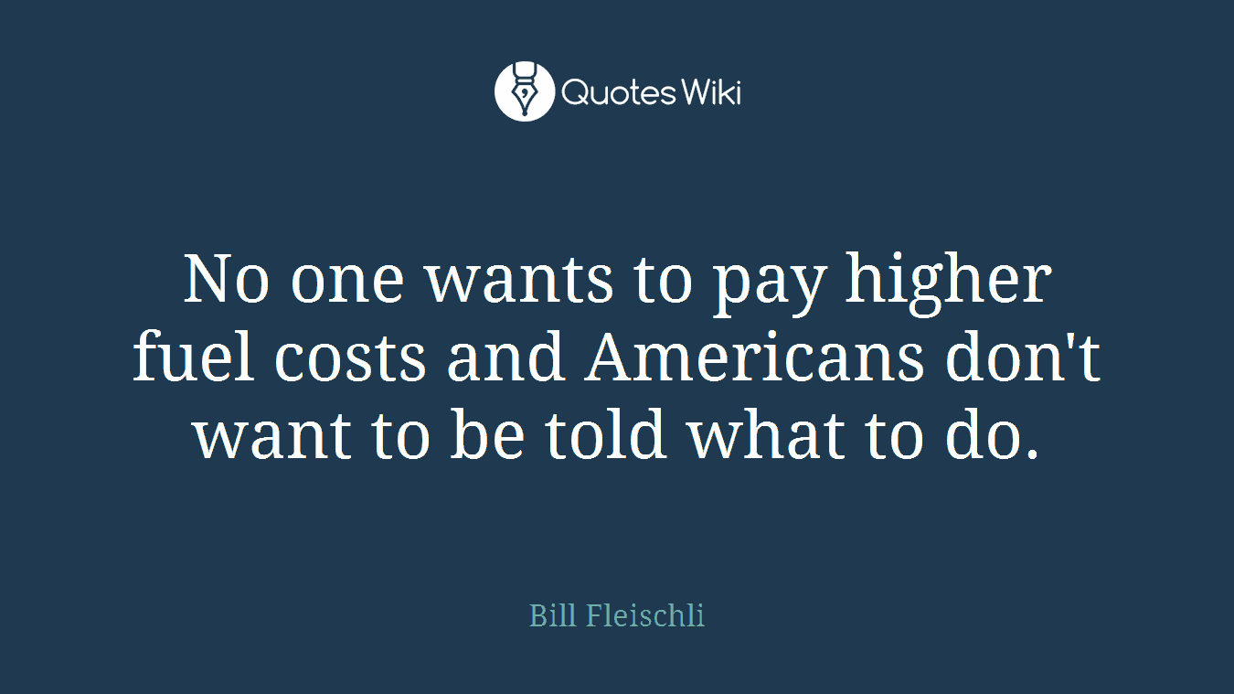 No one wants to pay higher fuel costs and Americans don't want to be told what to do.