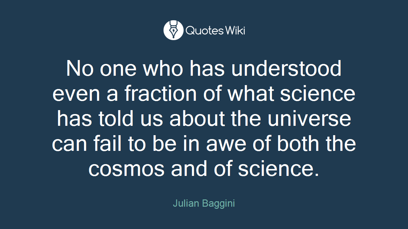 No one who has understood even a fraction of what science has told us about the universe can fail to be in awe of both the cosmos and of science.