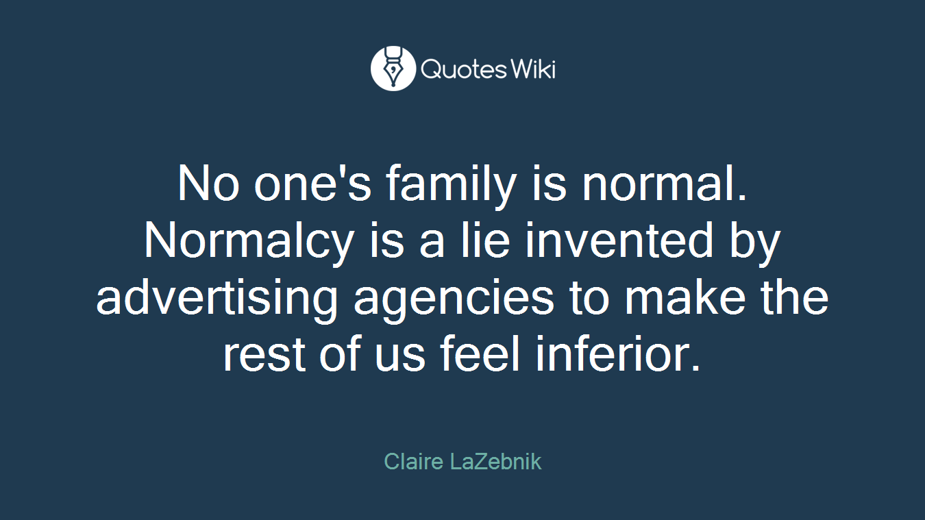 No one's family is normal. Normalcy is a lie invented by advertising agencies to make the rest of us feel inferior.