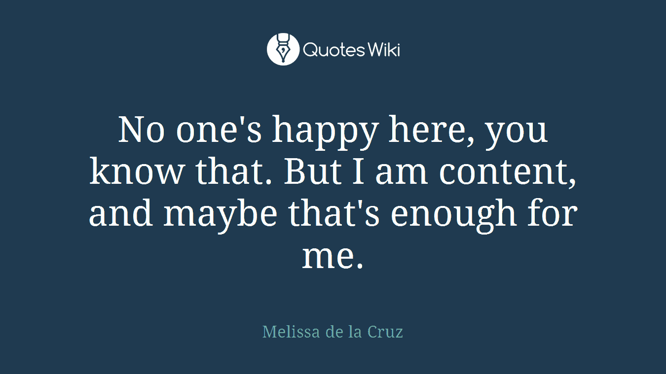 No one's happy here, you know that. But I am content, and maybe that's enough for me.