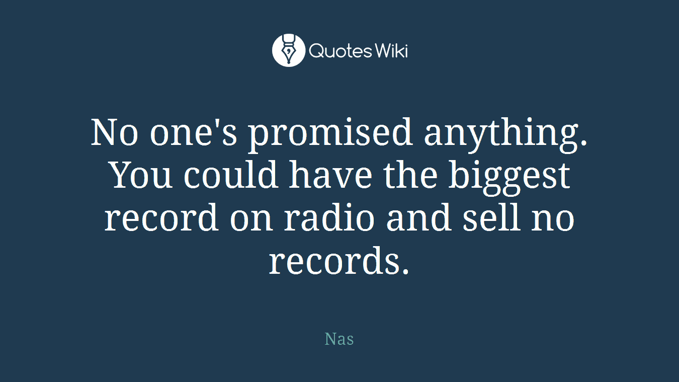 No one's promised anything. You could have the biggest record on radio and sell no records.