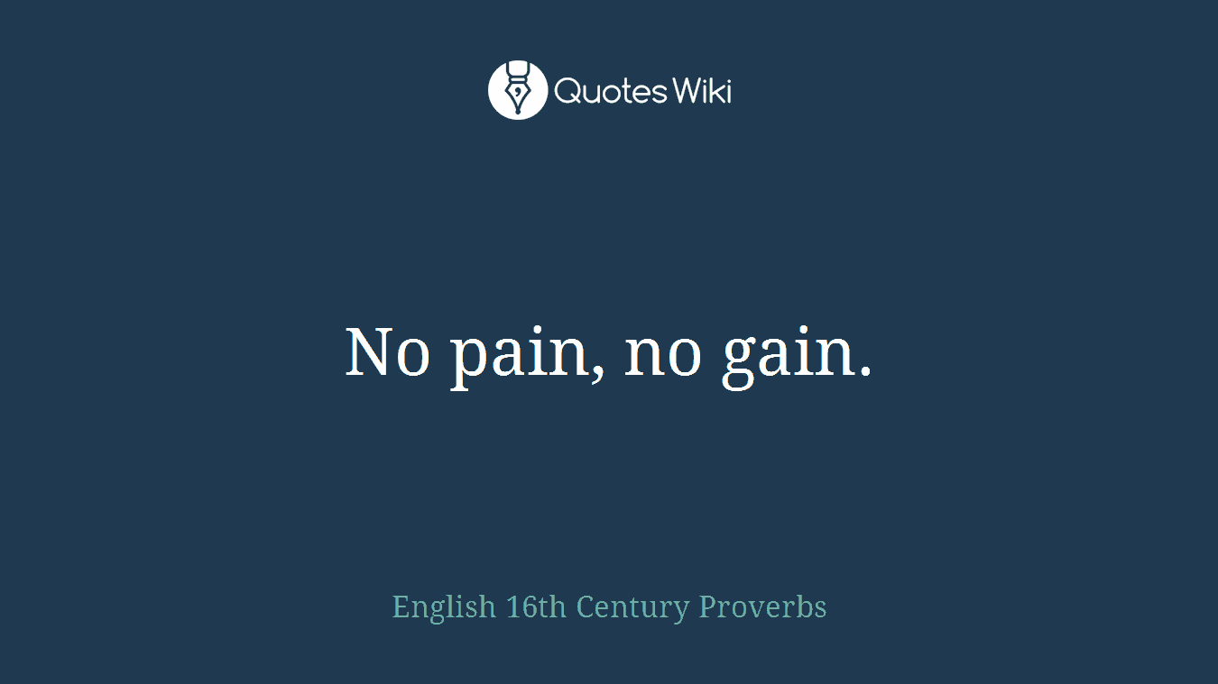 No pain, no gain.