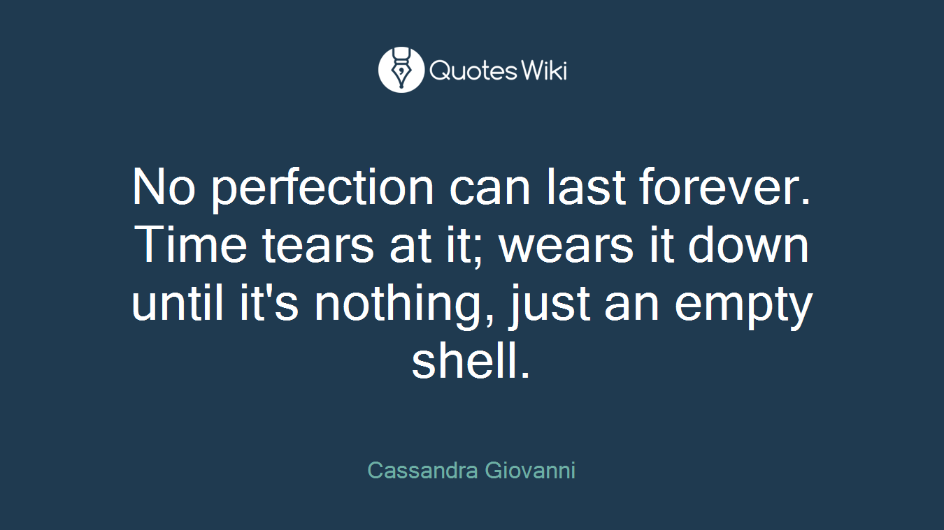 No perfection can last forever. Time tears at it; wears it down until it's nothing, just an empty shell.