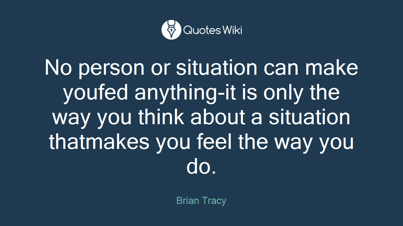 No person or situation can make youfed anything-it is only the way you think about a situation thatmakes you feel the way you do.