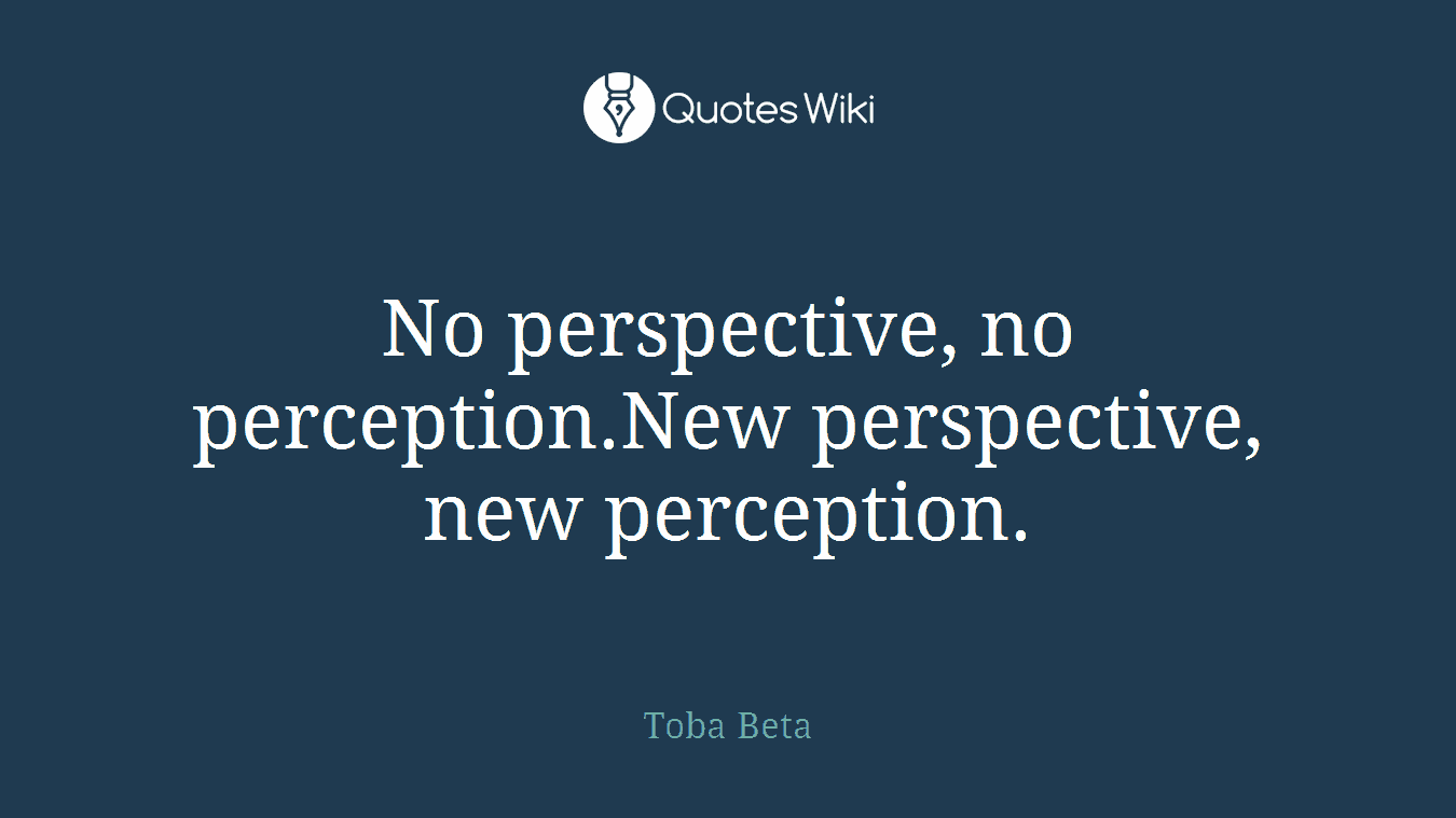 No perspective, no perception.New perspective, new perception.