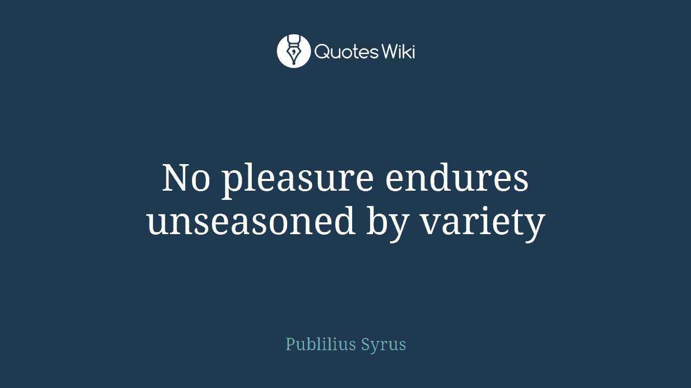 No pleasure endures unseasoned by variety