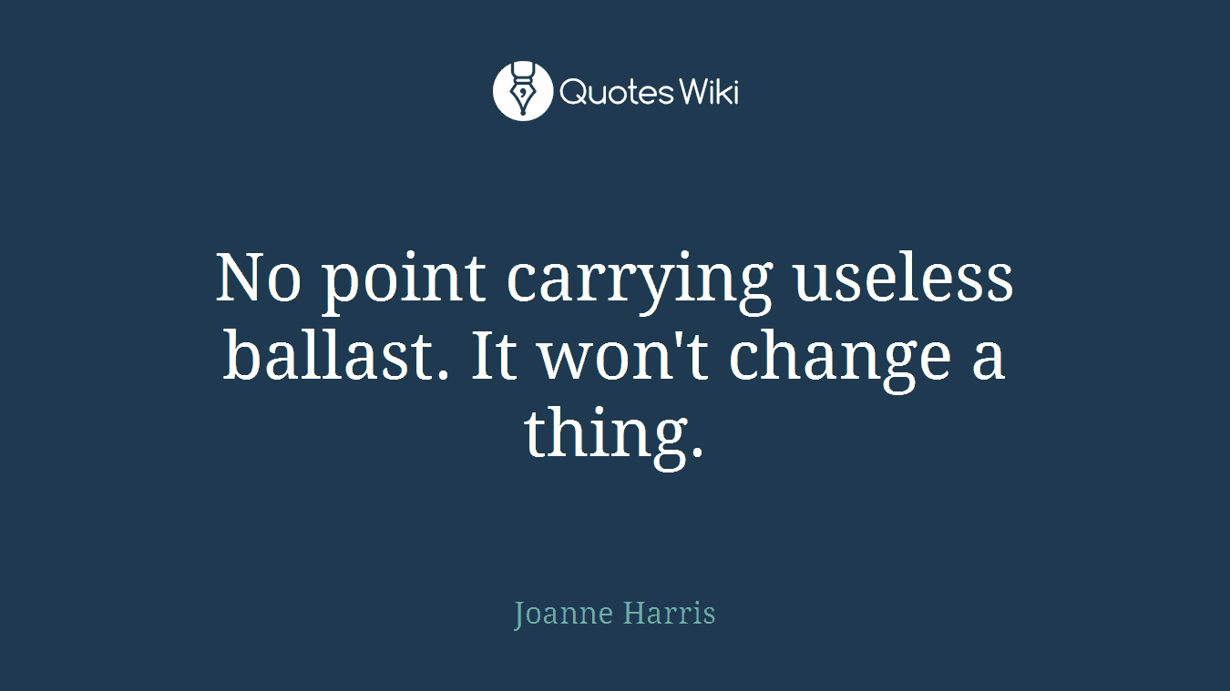No point carrying useless ballast. It won't change a thing.