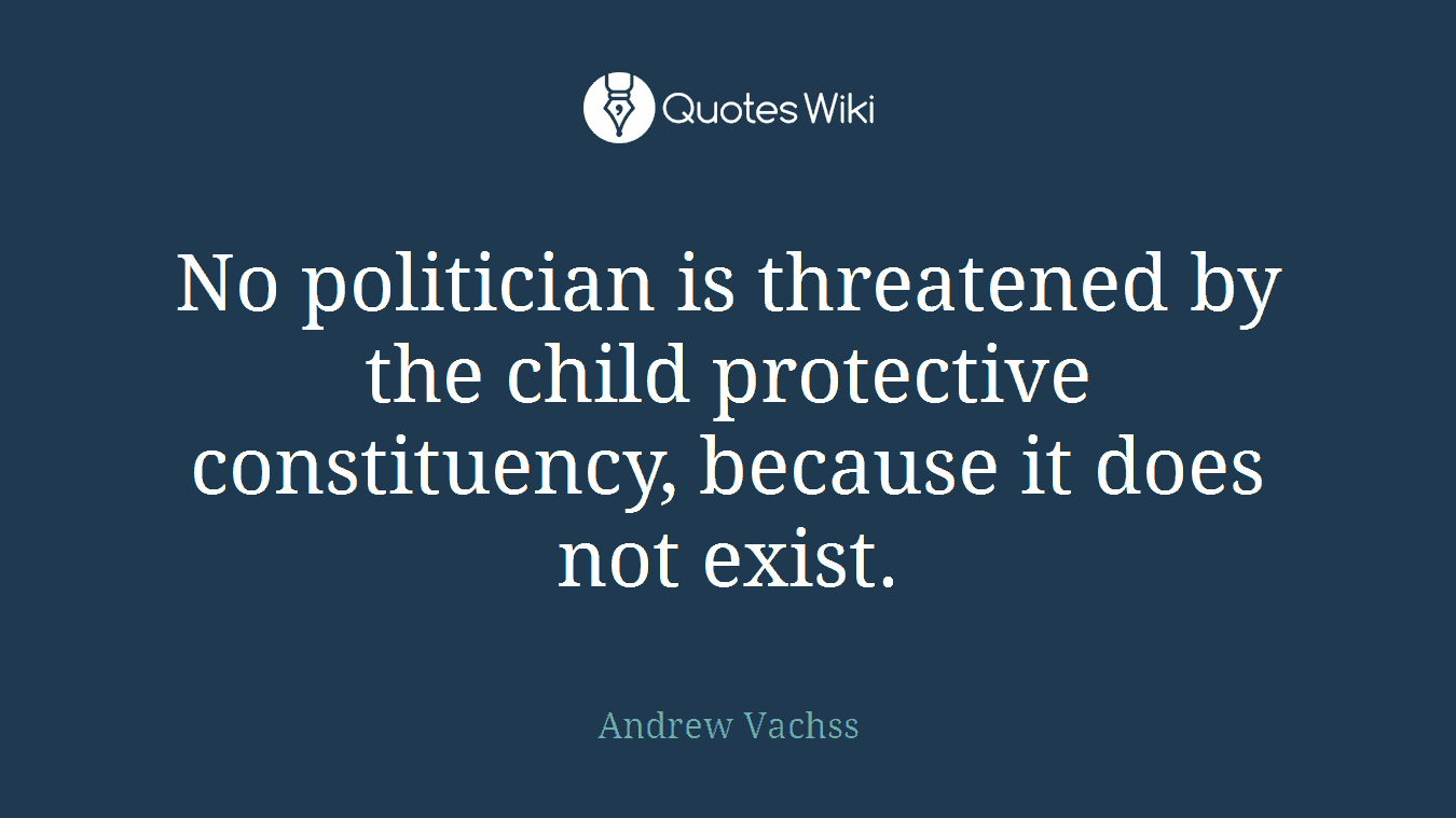 No politician is threatened by the child protective constituency, because it does not exist.