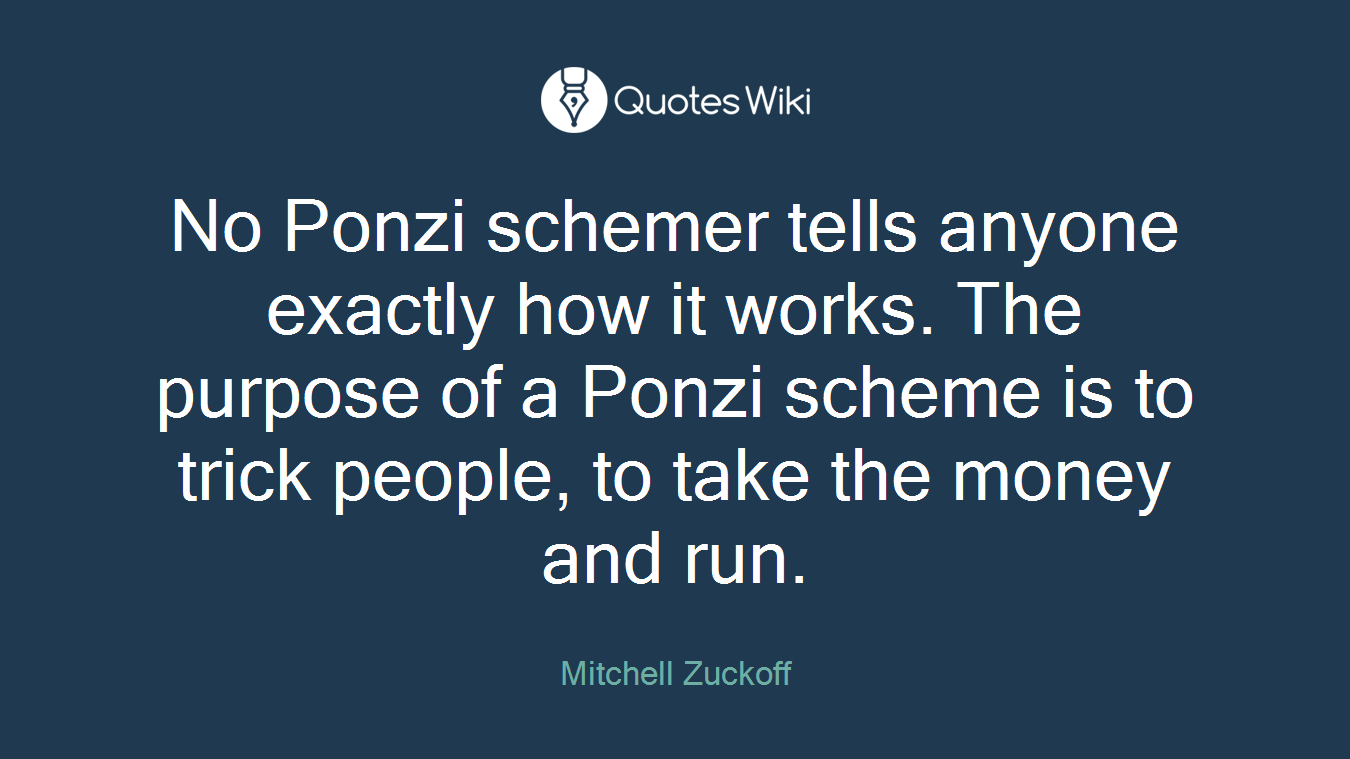 No Ponzi schemer tells anyone exactly how it works. The purpose of a Ponzi scheme is to trick people, to take the money and run.
