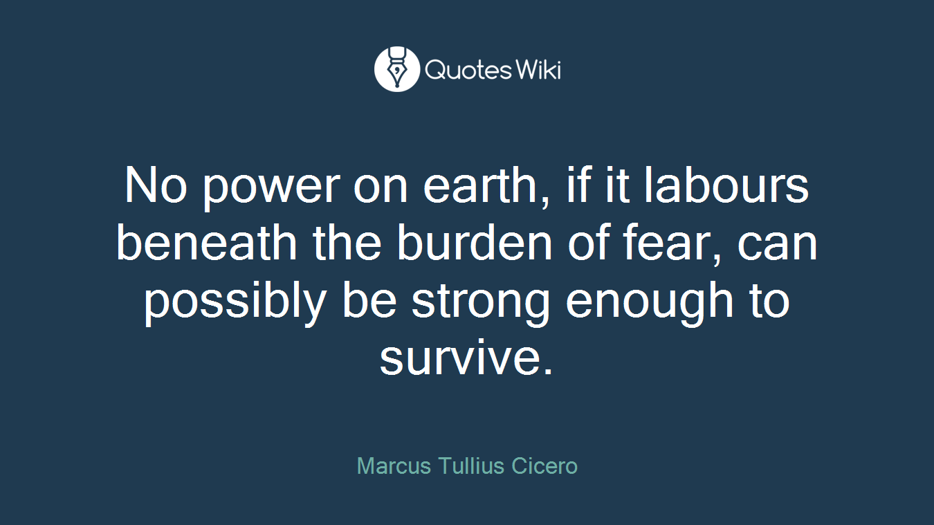 No power on earth, if it labours beneath the burden of fear, can possibly be strong enough to survive.