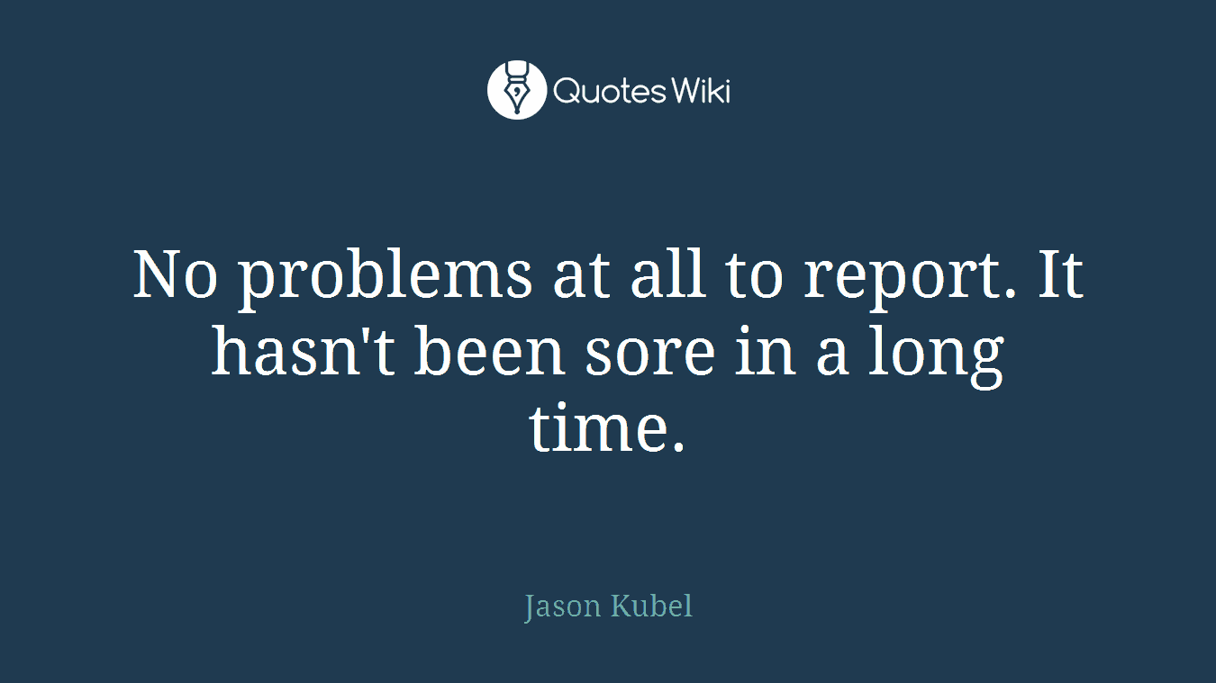 No problems at all to report. It hasn't been sore in a long time.