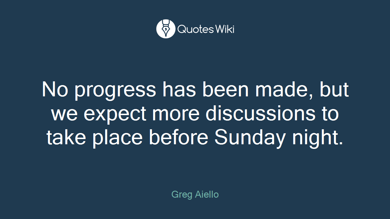 No progress has been made, but we expect more discussions to take place before Sunday night.