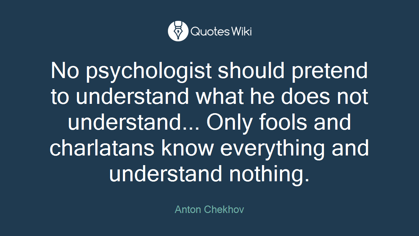 No psychologist should pretend to understand what he does not understand... Only fools and charlatans know everything and understand nothing.