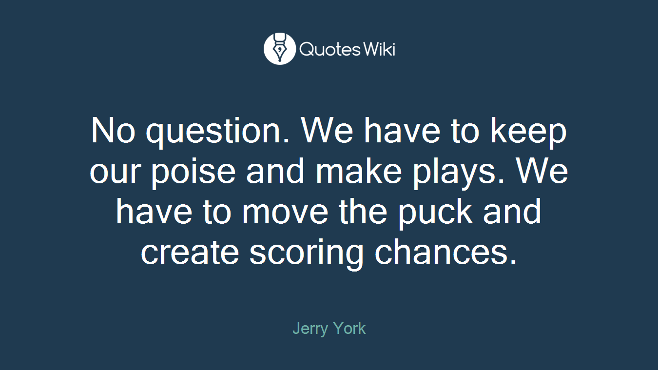 No question. We have to keep our poise and make plays. We have to move the puck and create scoring chances.