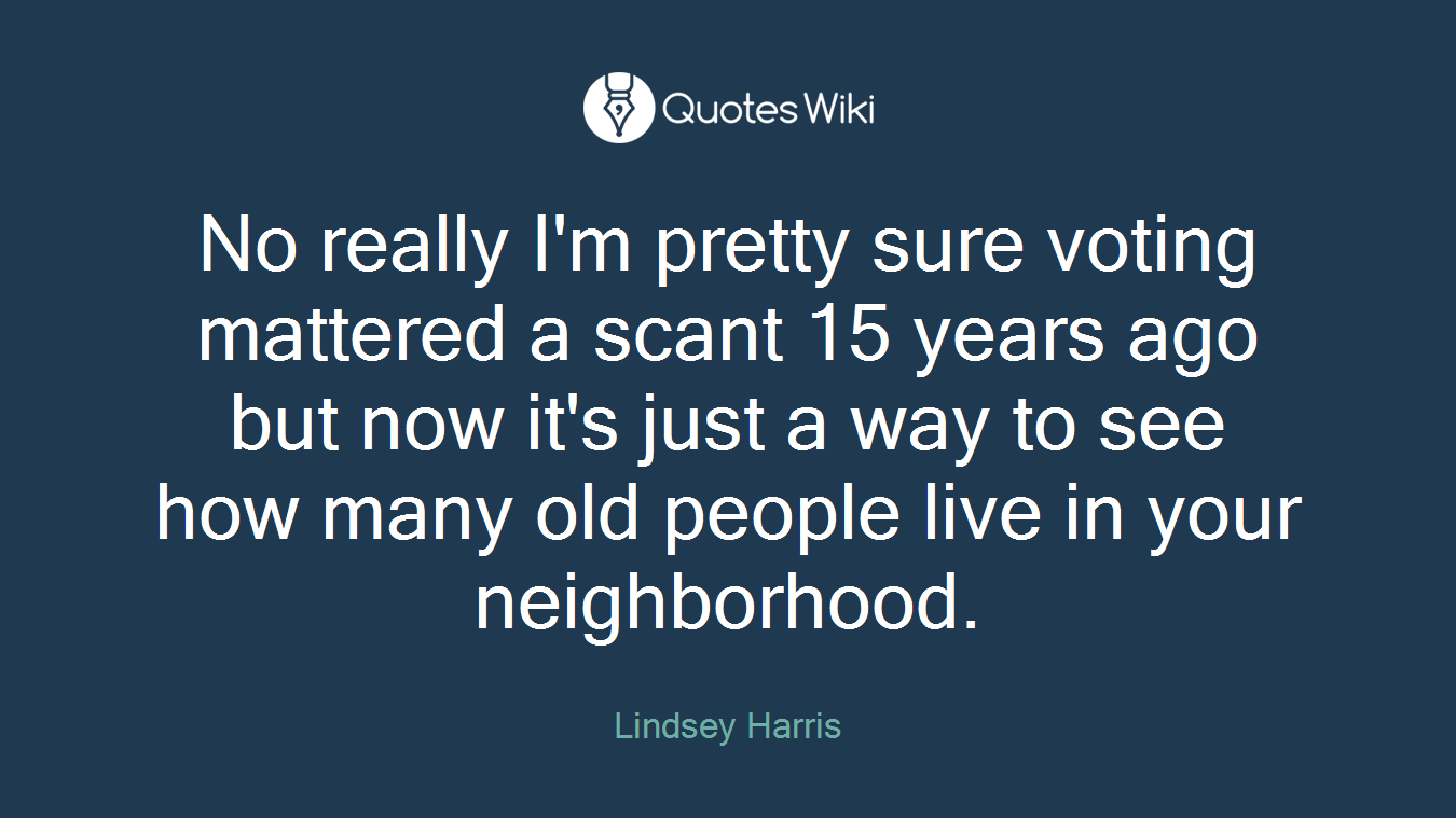 No really I'm pretty sure voting mattered a scant 15 years ago but now it's just a way to see how many old people live in your neighborhood.