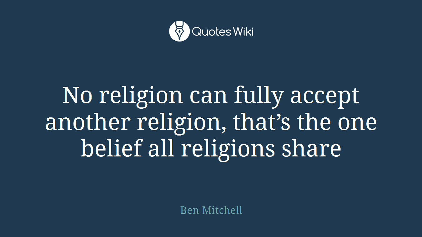No religion can fully accept another religion, that’s the one belief all religions share