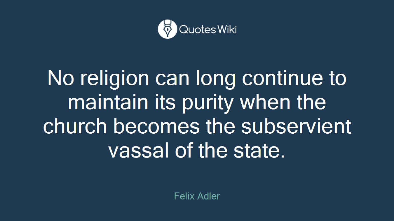 No religion can long continue to maintain its purity when the church becomes the subservient vassal of the state.