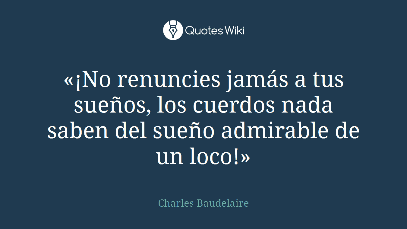 «¡No renuncies jamás a tus sueños, los cuerdos nada saben del sueño admirable de un loco!»
