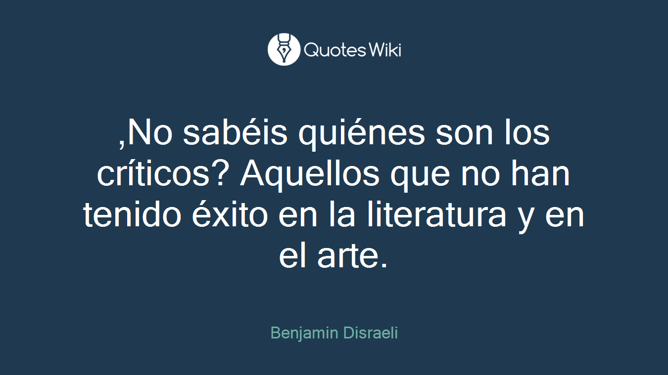 ,No sabéis quiénes son los críticos? Aquellos que no han tenido éxito en la literatura y en el arte.
