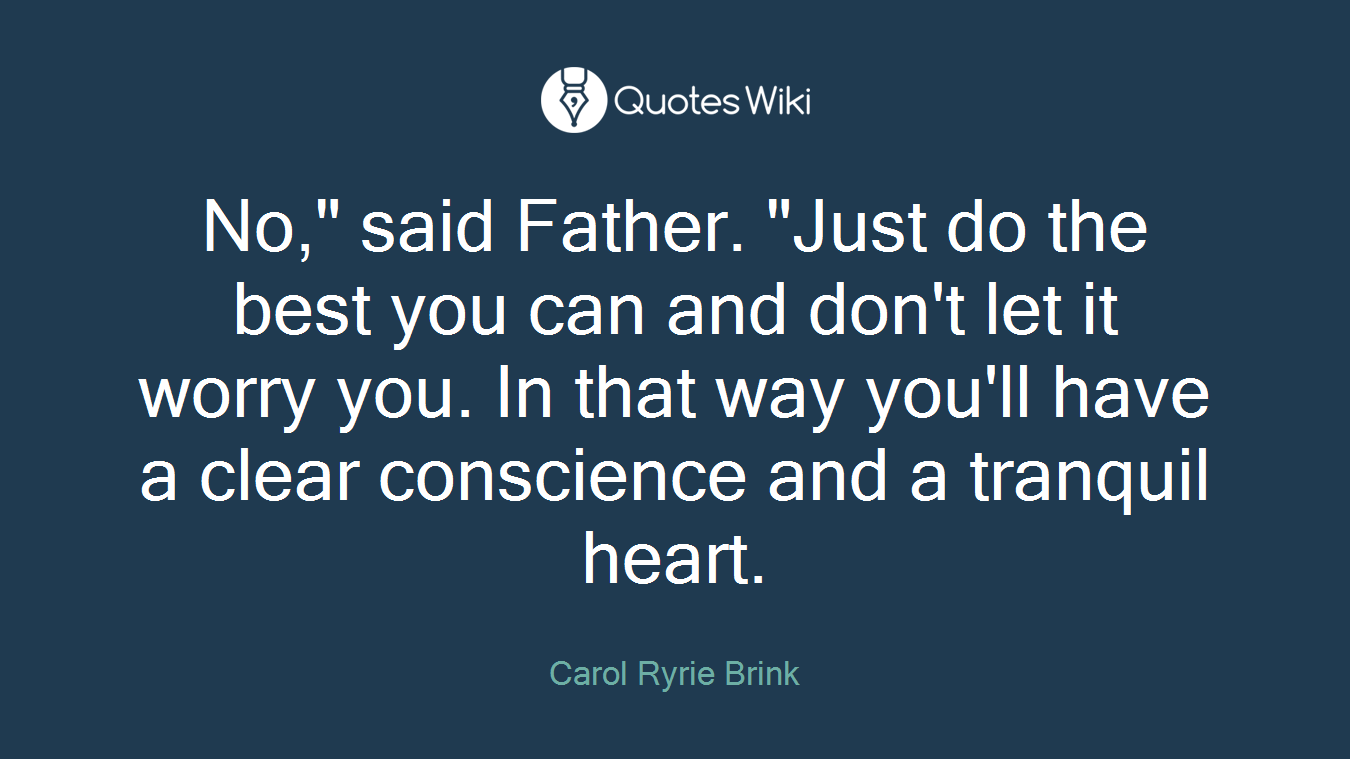 No," said Father. "Just do the best you can and don't let it worry you. In that way you'll have a clear conscience and a tranquil heart.