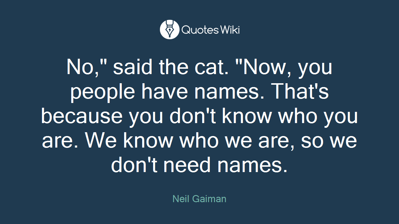 No," said the cat. "Now, you people have names. That's because you don't know who you are. We know who we are, so we don't need names.